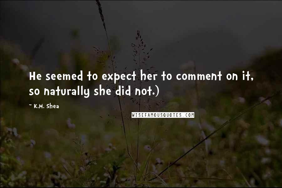 K.M. Shea Quotes: He seemed to expect her to comment on it, so naturally she did not.)
