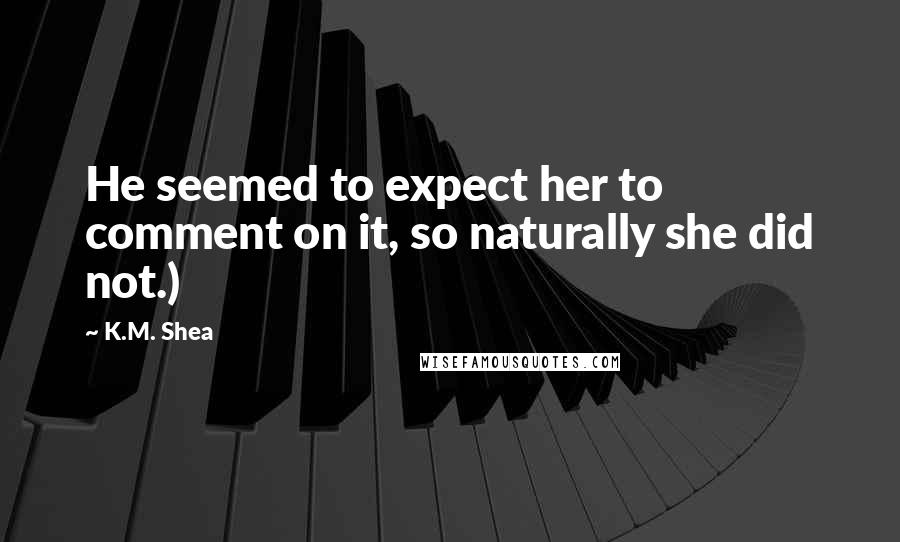 K.M. Shea Quotes: He seemed to expect her to comment on it, so naturally she did not.)