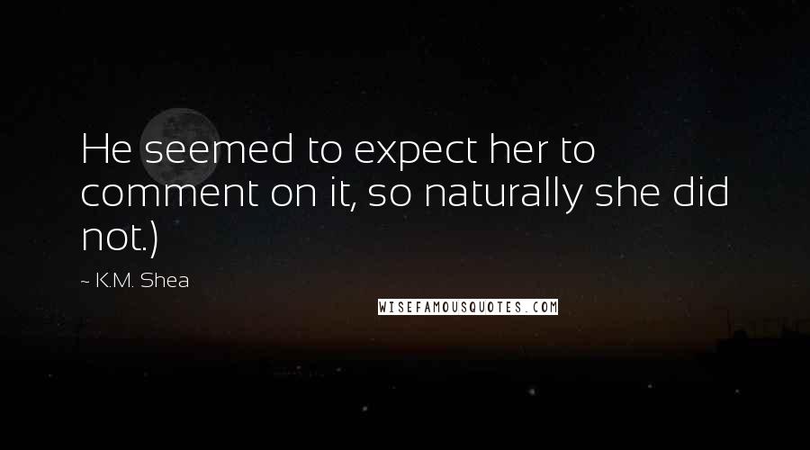 K.M. Shea Quotes: He seemed to expect her to comment on it, so naturally she did not.)