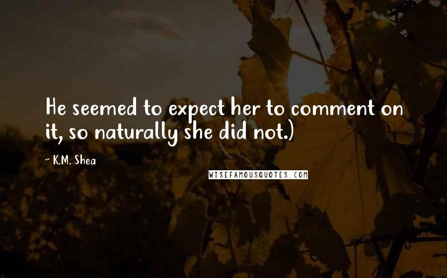 K.M. Shea Quotes: He seemed to expect her to comment on it, so naturally she did not.)