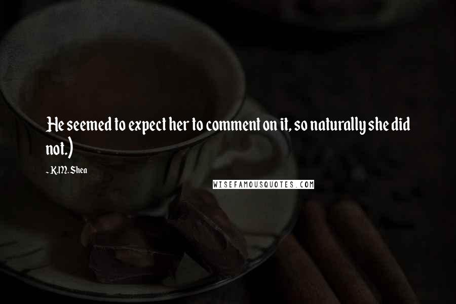 K.M. Shea Quotes: He seemed to expect her to comment on it, so naturally she did not.)