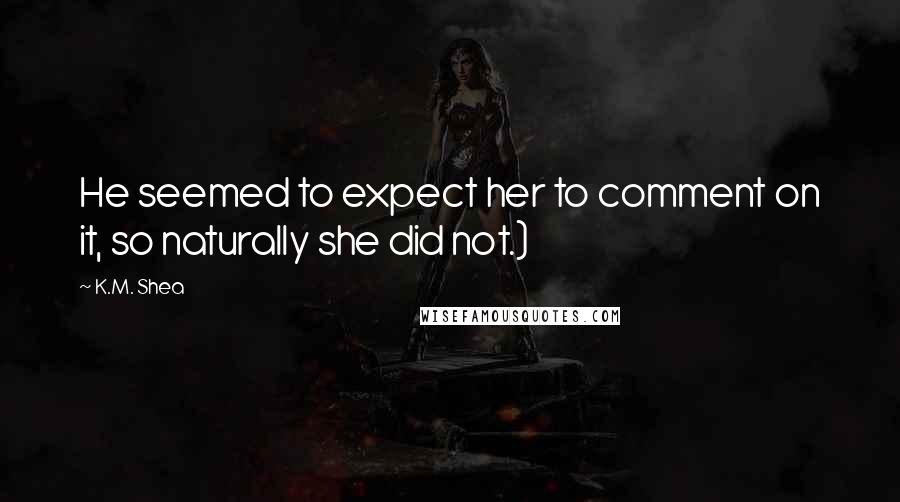K.M. Shea Quotes: He seemed to expect her to comment on it, so naturally she did not.)