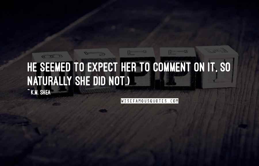 K.M. Shea Quotes: He seemed to expect her to comment on it, so naturally she did not.)