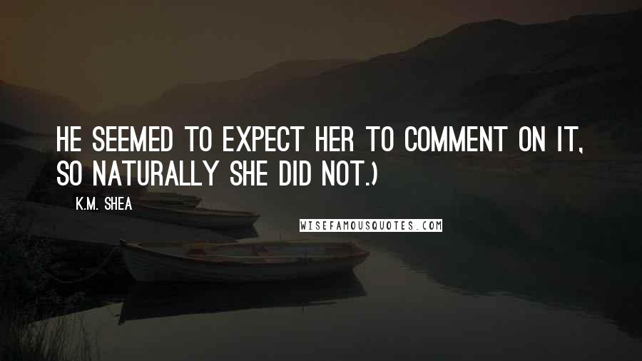 K.M. Shea Quotes: He seemed to expect her to comment on it, so naturally she did not.)