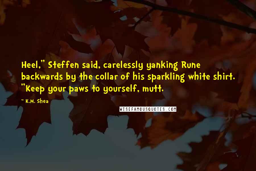 K.M. Shea Quotes: Heel," Steffen said, carelessly yanking Rune backwards by the collar of his sparkling white shirt. "Keep your paws to yourself, mutt.