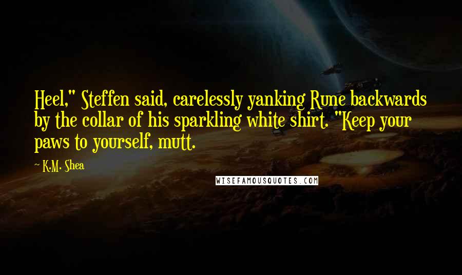 K.M. Shea Quotes: Heel," Steffen said, carelessly yanking Rune backwards by the collar of his sparkling white shirt. "Keep your paws to yourself, mutt.