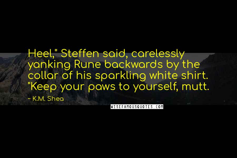 K.M. Shea Quotes: Heel," Steffen said, carelessly yanking Rune backwards by the collar of his sparkling white shirt. "Keep your paws to yourself, mutt.
