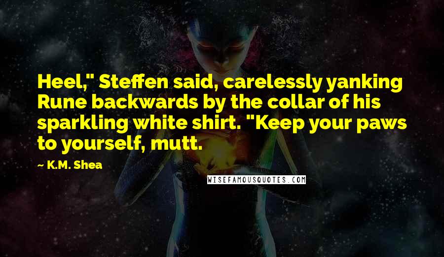 K.M. Shea Quotes: Heel," Steffen said, carelessly yanking Rune backwards by the collar of his sparkling white shirt. "Keep your paws to yourself, mutt.