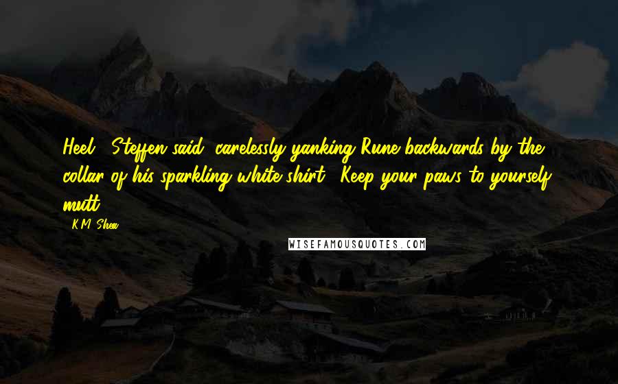 K.M. Shea Quotes: Heel," Steffen said, carelessly yanking Rune backwards by the collar of his sparkling white shirt. "Keep your paws to yourself, mutt.