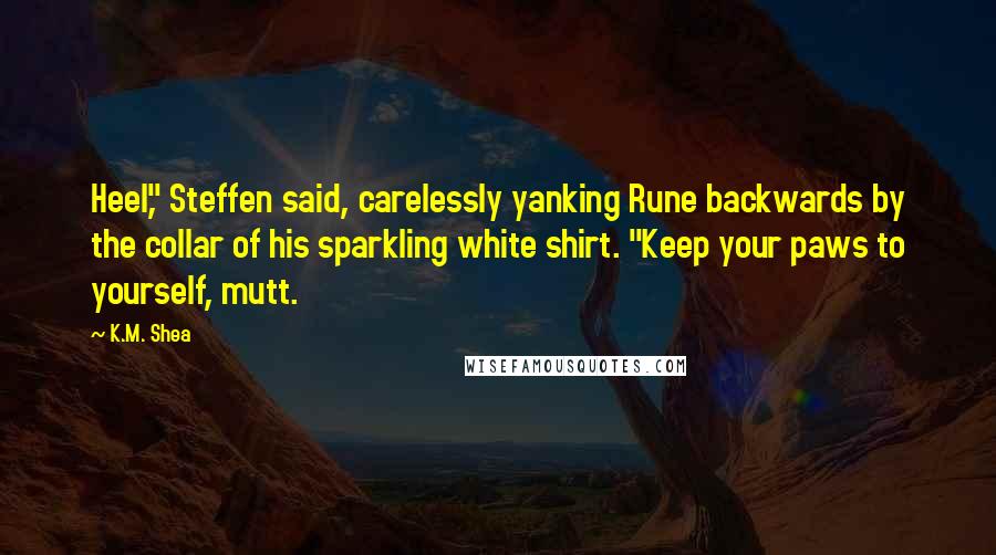 K.M. Shea Quotes: Heel," Steffen said, carelessly yanking Rune backwards by the collar of his sparkling white shirt. "Keep your paws to yourself, mutt.