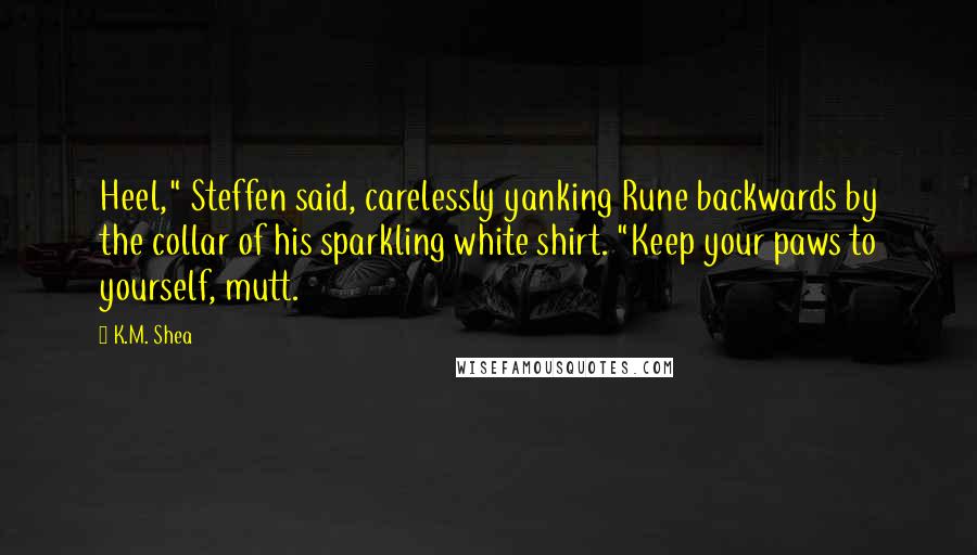 K.M. Shea Quotes: Heel," Steffen said, carelessly yanking Rune backwards by the collar of his sparkling white shirt. "Keep your paws to yourself, mutt.