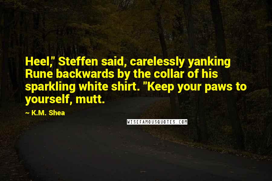 K.M. Shea Quotes: Heel," Steffen said, carelessly yanking Rune backwards by the collar of his sparkling white shirt. "Keep your paws to yourself, mutt.