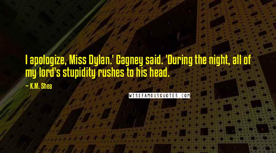 K.M. Shea Quotes: I apologize, Miss Dylan.' Cagney said. 'During the night, all of my lord's stupidity rushes to his head.