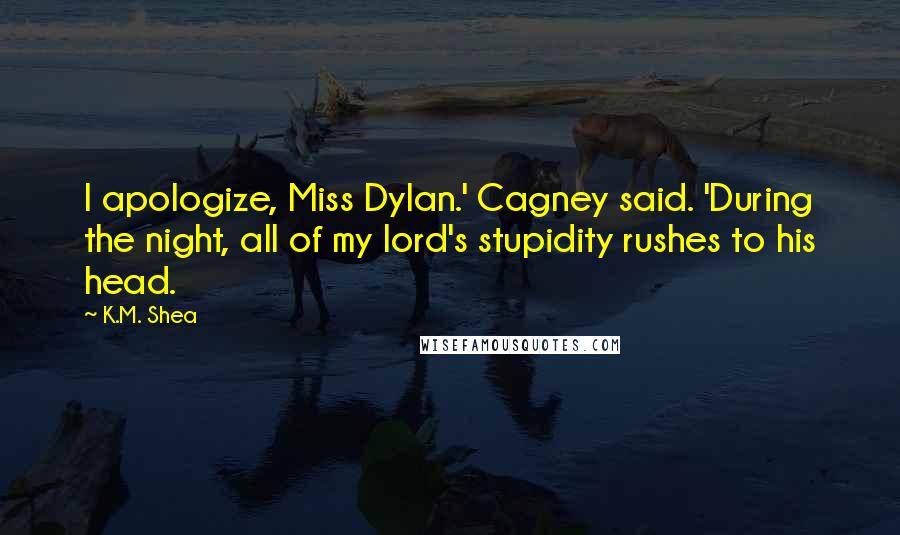 K.M. Shea Quotes: I apologize, Miss Dylan.' Cagney said. 'During the night, all of my lord's stupidity rushes to his head.