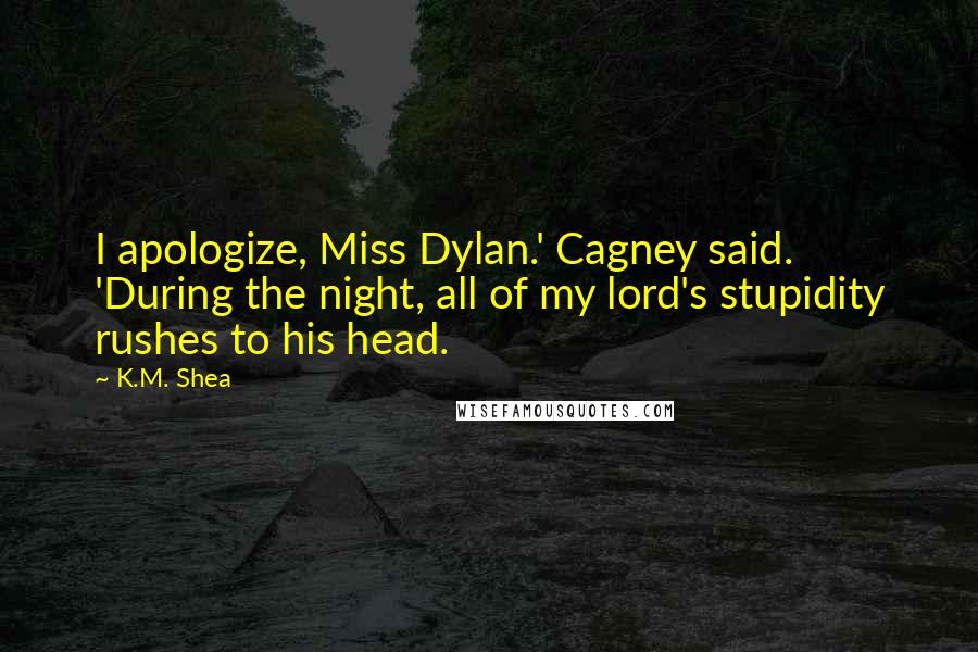 K.M. Shea Quotes: I apologize, Miss Dylan.' Cagney said. 'During the night, all of my lord's stupidity rushes to his head.