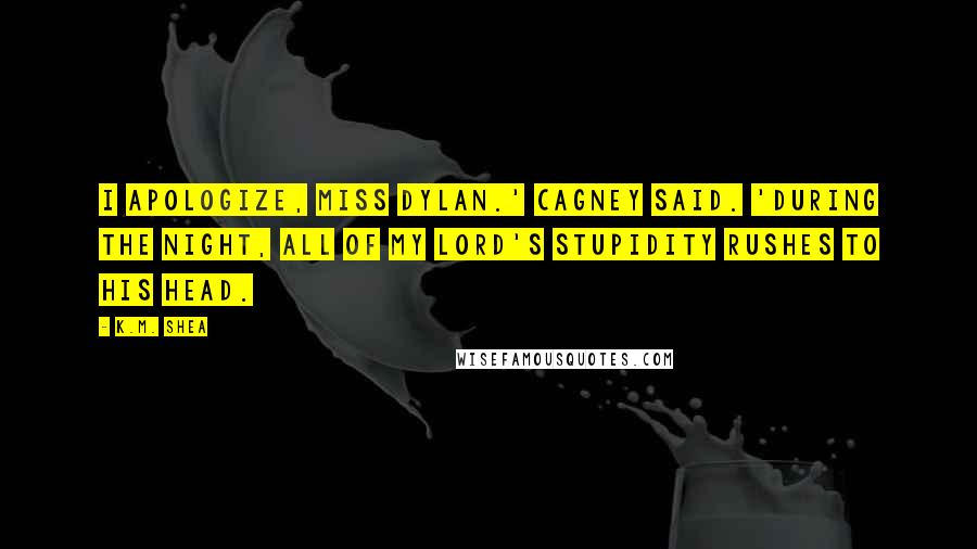 K.M. Shea Quotes: I apologize, Miss Dylan.' Cagney said. 'During the night, all of my lord's stupidity rushes to his head.