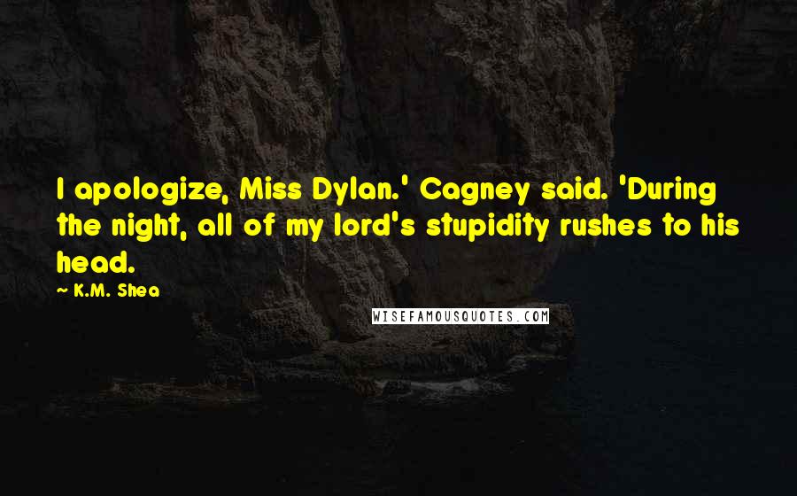 K.M. Shea Quotes: I apologize, Miss Dylan.' Cagney said. 'During the night, all of my lord's stupidity rushes to his head.