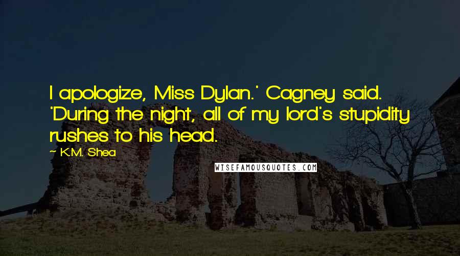 K.M. Shea Quotes: I apologize, Miss Dylan.' Cagney said. 'During the night, all of my lord's stupidity rushes to his head.