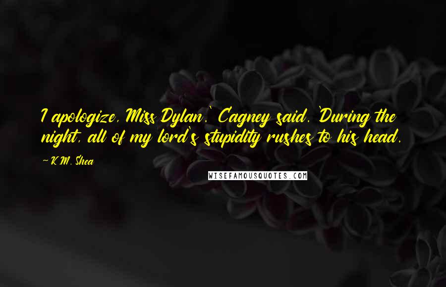 K.M. Shea Quotes: I apologize, Miss Dylan.' Cagney said. 'During the night, all of my lord's stupidity rushes to his head.