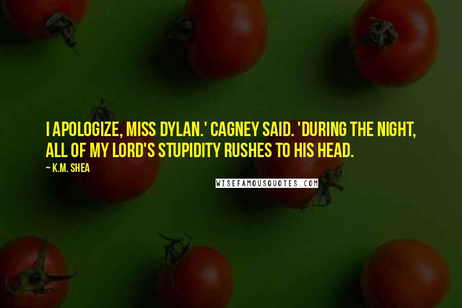 K.M. Shea Quotes: I apologize, Miss Dylan.' Cagney said. 'During the night, all of my lord's stupidity rushes to his head.