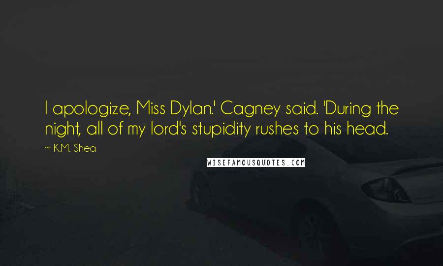 K.M. Shea Quotes: I apologize, Miss Dylan.' Cagney said. 'During the night, all of my lord's stupidity rushes to his head.
