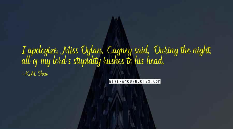 K.M. Shea Quotes: I apologize, Miss Dylan.' Cagney said. 'During the night, all of my lord's stupidity rushes to his head.