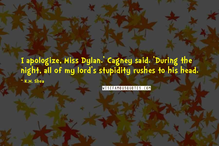 K.M. Shea Quotes: I apologize, Miss Dylan.' Cagney said. 'During the night, all of my lord's stupidity rushes to his head.