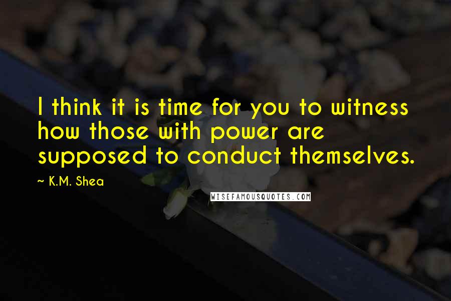 K.M. Shea Quotes: I think it is time for you to witness how those with power are supposed to conduct themselves.