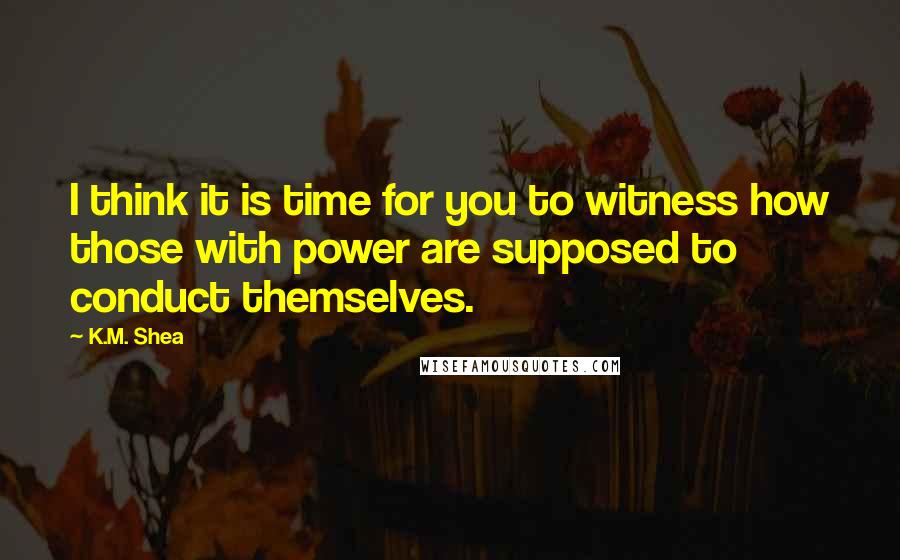 K.M. Shea Quotes: I think it is time for you to witness how those with power are supposed to conduct themselves.