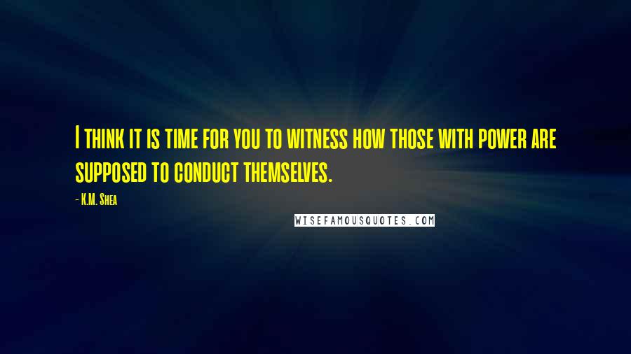 K.M. Shea Quotes: I think it is time for you to witness how those with power are supposed to conduct themselves.