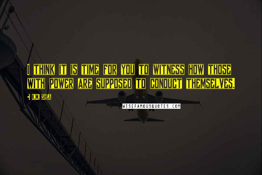 K.M. Shea Quotes: I think it is time for you to witness how those with power are supposed to conduct themselves.