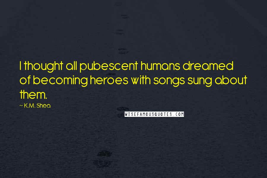 K.M. Shea Quotes: I thought all pubescent humans dreamed of becoming heroes with songs sung about them.