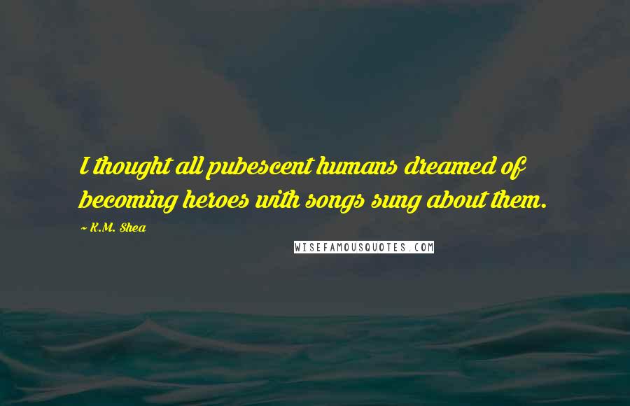 K.M. Shea Quotes: I thought all pubescent humans dreamed of becoming heroes with songs sung about them.