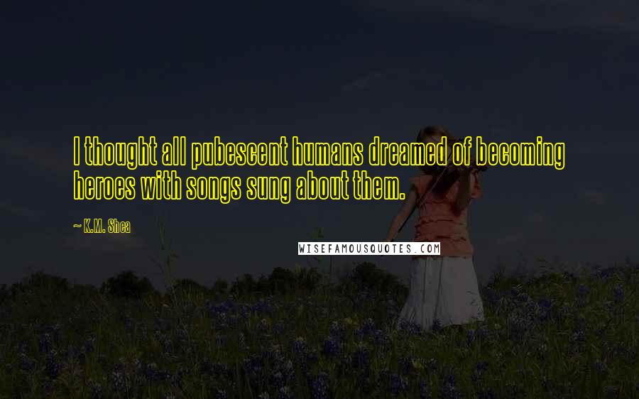 K.M. Shea Quotes: I thought all pubescent humans dreamed of becoming heroes with songs sung about them.