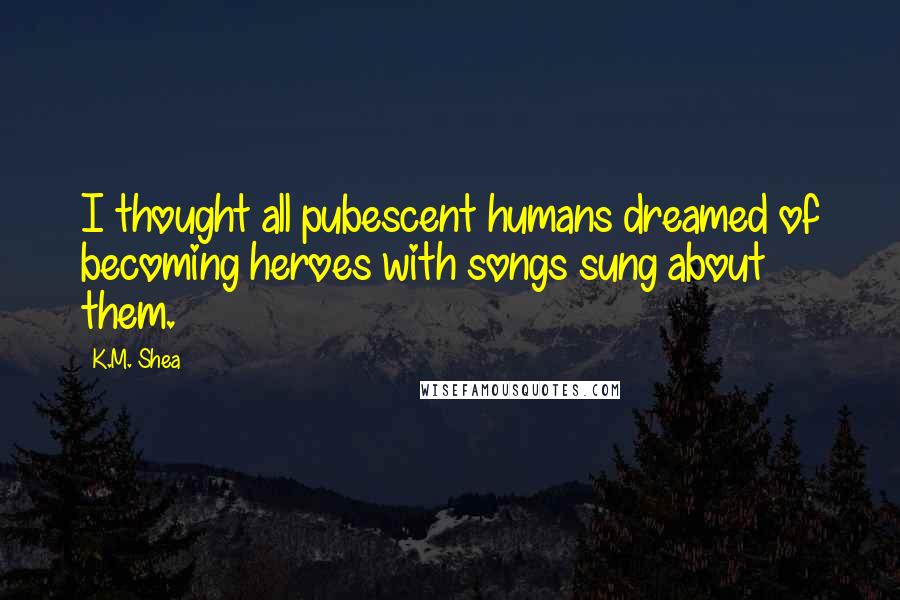 K.M. Shea Quotes: I thought all pubescent humans dreamed of becoming heroes with songs sung about them.