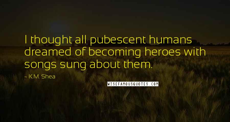 K.M. Shea Quotes: I thought all pubescent humans dreamed of becoming heroes with songs sung about them.