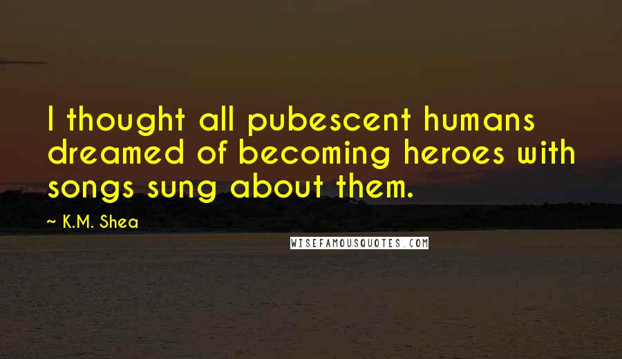 K.M. Shea Quotes: I thought all pubescent humans dreamed of becoming heroes with songs sung about them.