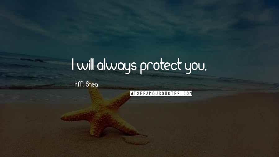 K.M. Shea Quotes: I will always protect you,