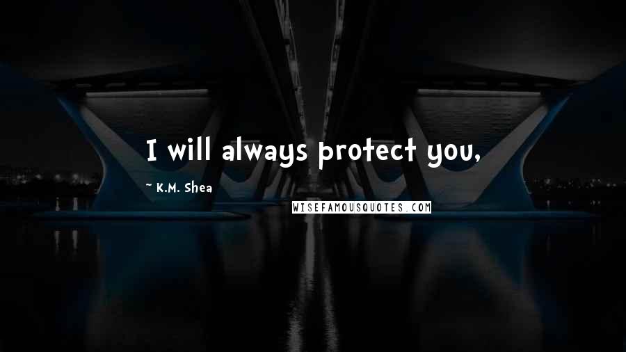 K.M. Shea Quotes: I will always protect you,