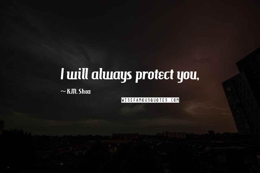 K.M. Shea Quotes: I will always protect you,