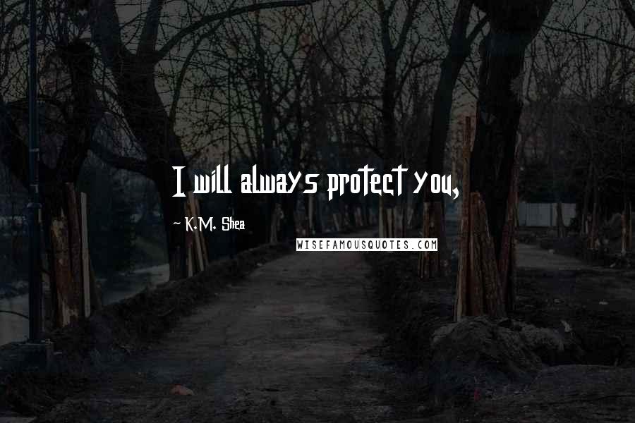 K.M. Shea Quotes: I will always protect you,