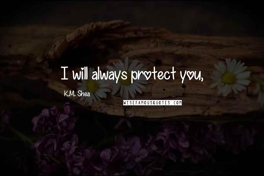 K.M. Shea Quotes: I will always protect you,