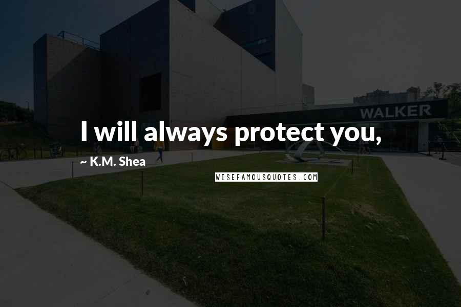 K.M. Shea Quotes: I will always protect you,