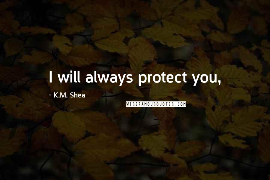 K.M. Shea Quotes: I will always protect you,