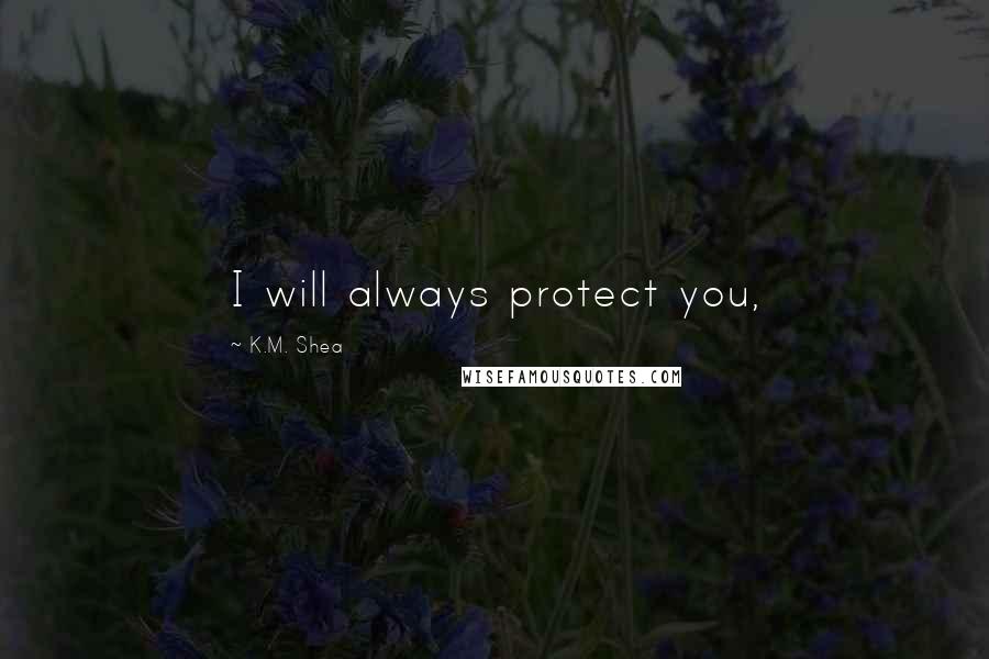 K.M. Shea Quotes: I will always protect you,