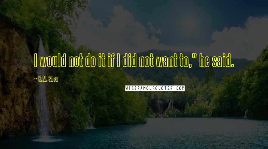 K.M. Shea Quotes: I would not do it if I did not want to," he said.