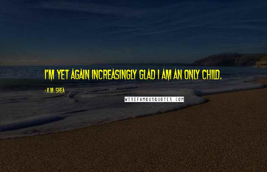 K.M. Shea Quotes: I'm yet again increasingly glad I am an only child.