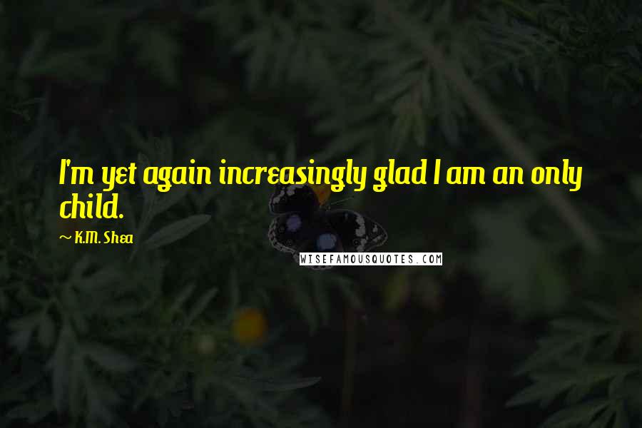 K.M. Shea Quotes: I'm yet again increasingly glad I am an only child.