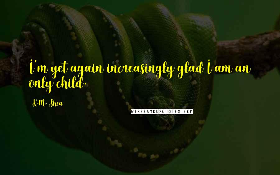 K.M. Shea Quotes: I'm yet again increasingly glad I am an only child.