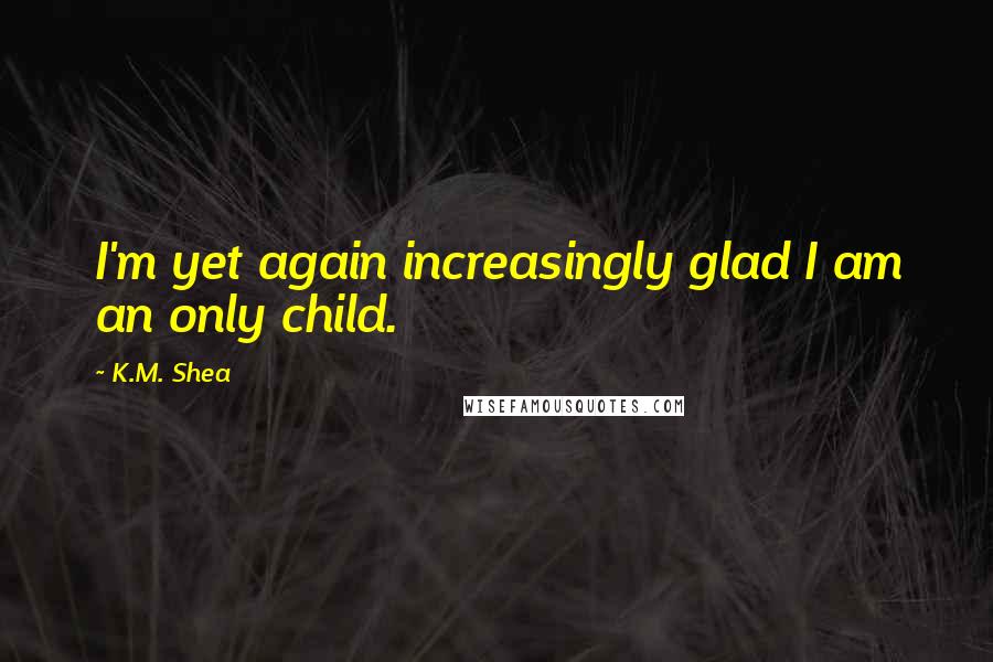 K.M. Shea Quotes: I'm yet again increasingly glad I am an only child.